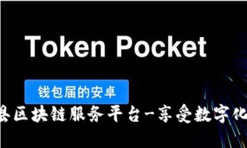 上蔡县区块链服务平台-享受数字化未来！