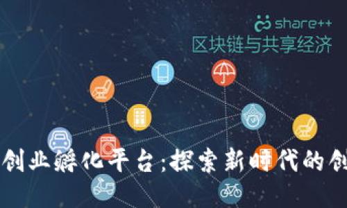 区块链创业孵化平台：探索新时代的创新引擎