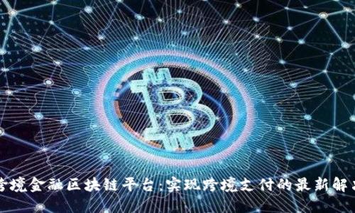 甘肃跨境金融区块链平台：实现跨境支付的最新解决方案