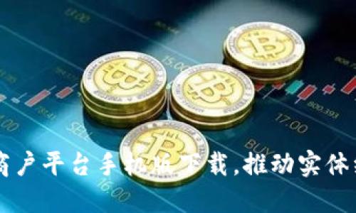 云南省区块链商户平台手机版下载，推动实体经济数字化转型